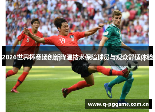 2026世界杯赛场创新降温技术保障球员与观众舒适体验