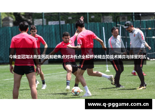 今晚亚冠淘汰赛生死战前瞻焦点对决看点全解析关键走势战术博弈与球星对抗
