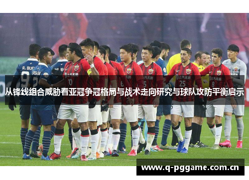 从锋线组合威胁看亚冠争冠格局与战术走向研究与球队攻防平衡启示 从锋线组合威胁看亚冠争冠格局与战术走向研究与球队攻防平衡启示