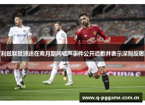 利兹联就球迷在斋月期间嘘声事件公开道歉并表示深刻反思 利兹联就球迷在斋月期间嘘声事件公开道歉并表示深刻反思