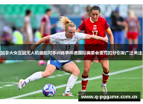 加拿大女足因无人机偷拍对手训练事件遭国际奥委会重罚扣分引发广泛关注 加拿大女足因无人机偷拍对手训练事件遭国际奥委会重罚扣分引发广泛关注