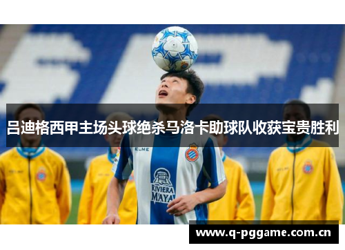 吕迪格西甲主场头球绝杀马洛卡助球队收获宝贵胜利